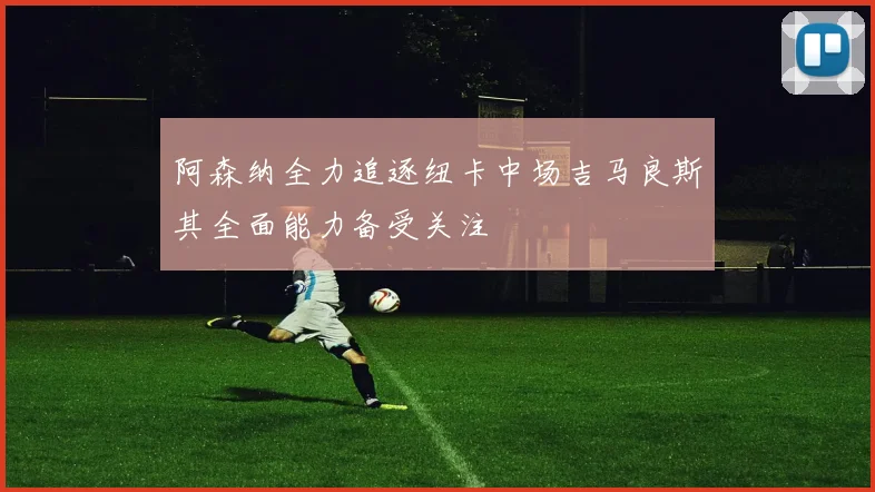 阿森纳全力追逐纽卡中场吉马良斯其全面能力备受关注