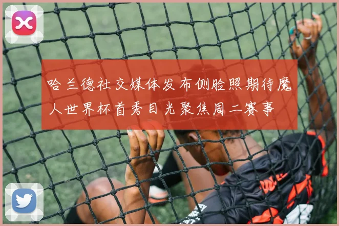 哈兰德社交媒体发布侧脸照期待魔人世界杯首秀目光聚焦周二赛事