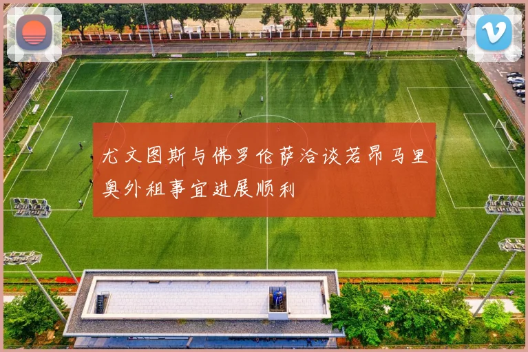 尤文图斯与佛罗伦萨洽谈若昂马里奥外租事宜进展顺利