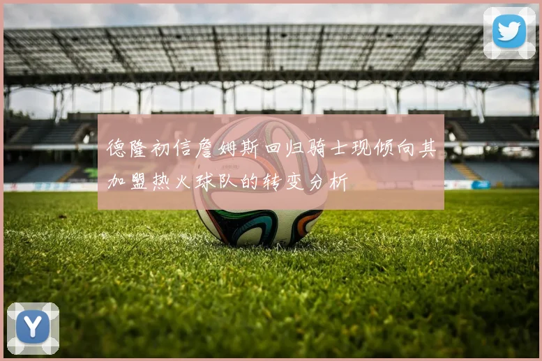 德隆初信詹姆斯回归骑士现倾向其加盟热火球队的转变分析