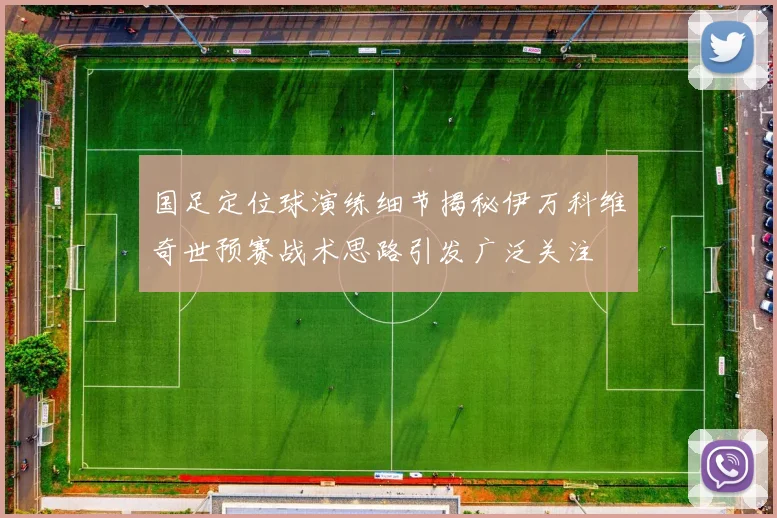 国足定位球演练细节揭秘伊万科维奇世预赛战术思路引发广泛关注