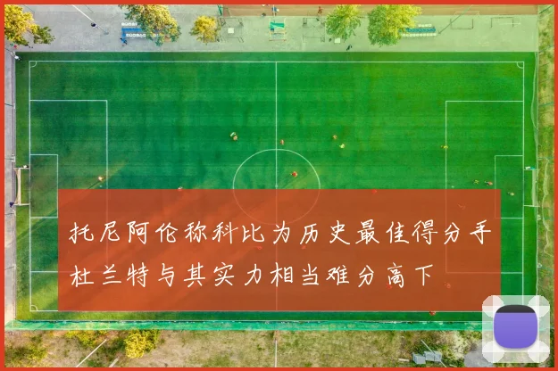 托尼阿伦称科比为历史最佳得分手杜兰特与其实力相当难分高下