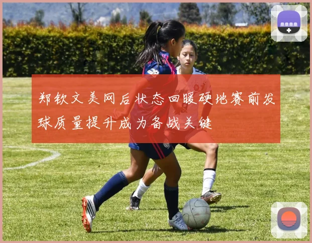 郑钦文美网后状态回暖硬地赛前发球质量提升成为备战关键